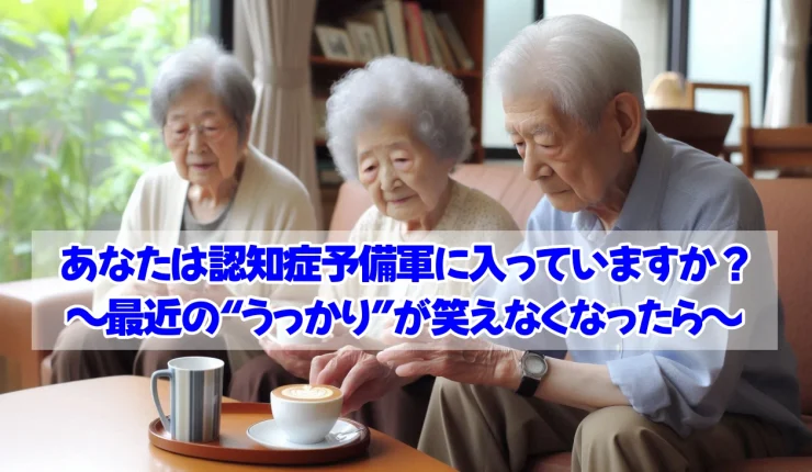 あなたは認知症予備軍に入っていますか？ 〜最近の“うっかり”が笑えなくなったら〜